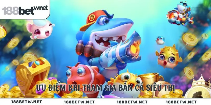 Ưu điểm khi tham gia bắn cá siêu thị