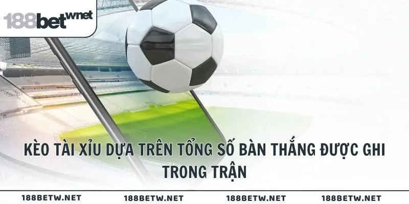 Kèo Tài Xỉu dựa trên tổng số bàn thắng được ghi trong trận